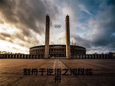 刻舟于逆流之河段临舟无广告小说免费阅读，刻舟于逆流之河段临舟向云鹿段临舟完结小说在线阅读