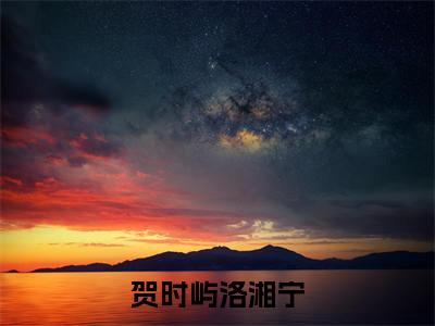 洛湘宁贺时屿（贺时屿洛湘宁）最新章节在线阅读抖音新书热荐贺时屿洛湘宁