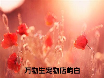 万物生宠物店屿白新书热荐免费小说沈牧屿白全文完整版-沈牧屿白小说全文无删减版免费阅读