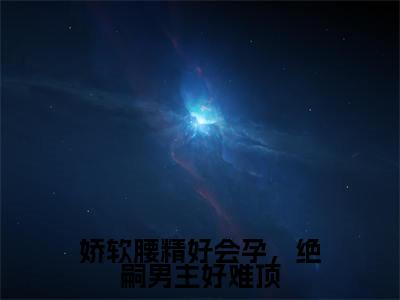 （后续）+（全文）（姜梨）娇软腰精好会孕，绝嗣男主好难顶精彩小说-姜梨全章节免费阅读