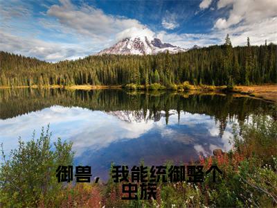 林峰高赞小说（御兽，我能统御整个虫族）完结阅读_御兽，我能统御整个虫族免费看全文