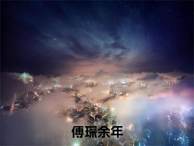 傅琛余年小说免费阅读无弹窗-傅琛余年（余年傅琛）小说免费阅读无弹窗大结局
