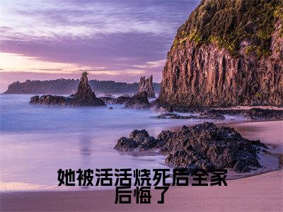 （她被活活烧死后全家后悔了）最新免费小说大结局-小说她被活活烧死后全家后悔了虞疏晚慕时安全文免费在线阅读