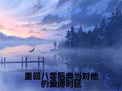 姜清念傅时延（重回八零后典当对他的爱傅时延）小说最新章节-重回八零后典当对他的爱傅时延全文免费阅读无弹窗大结局