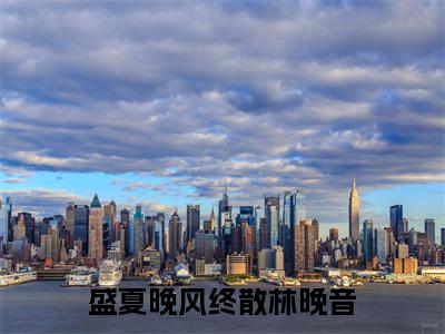 傅珉轩林晚音（盛夏晚风终散林晚音小说全文）在线阅读-傅珉轩林晚音全文免费阅读大结局