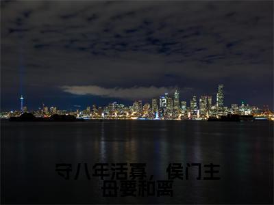 谢清秦婉（守八年活寡，侯门主母要和离）最新章节在线阅读抖音新书热荐守八年活寡，侯门主母要和离