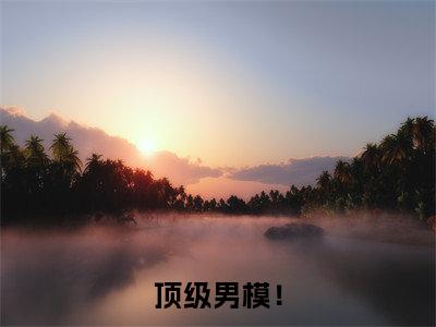 明京洲南佳人小说全文-顶级男模！精选小说明京洲南佳人大结局阅读