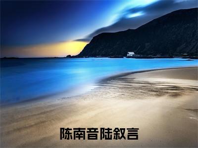 陈南音陆叙言（陆叙言陈南音）免费阅读-小说（陈南音陆叙言）陆叙言陈南音全文阅读