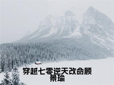 穿越七零逆天改命顾景瑜（安娜顾景瑜）全文免费阅读无弹窗大结局_安娜顾景瑜最新章节列表