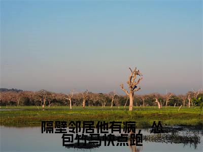 隔壁邻居他有病，怂包竹马快点跑全文（俞含东时戎光）全文免费阅读无弹窗大结局_（俞含东时戎光）最新章节列表