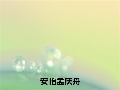 安怡孟庆舟（孟庆舟安怡）全文免费阅读无弹窗_安怡孟庆舟（孟庆舟安怡）全文阅读-笔趣阁