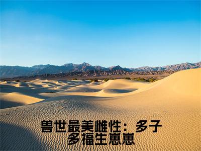 司鹿小说全文（兽世最美雌性：多子多福生崽崽）全文免费阅读无弹窗大结局_兽世最美雌性：多子多福生崽崽小说免费最新章节列表
