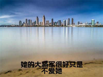 蒙毅吕流萤小说（她的大将军很好只是不爱她）无弹窗大结局-她的大将军很好只是不爱她（蒙毅吕流萤）完整版免费阅读