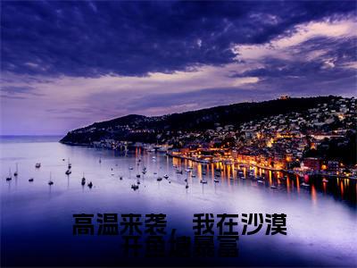 【热门】《高温来袭，我在沙漠开鱼塘暴富》书名是林岑月陆观宇全文免费阅读已完结