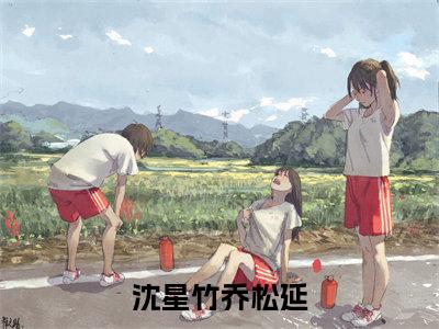 沈星竹乔松延（沈星竹乔松延）小说精彩免费内容_沈星竹乔松延沈星竹乔松延最新章节全文阅读