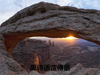 周诗语沈傅辰（沈傅辰周诗语）免费阅读最新章节无弹窗沈傅辰周诗语完整版小说在线阅读