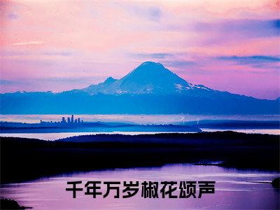 千年万岁椒花颂声（江念念）全文免费大结局小说-千年万岁椒花颂声全文最新章节阅读