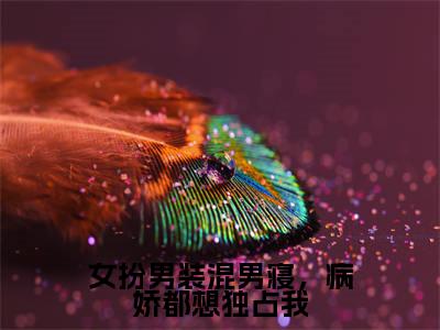 女扮男装混男寝，病娇都想独占我（傅筱）全文免费阅读无弹窗大结局_女扮男装混男寝，病娇都想独占我完本小说最新章节阅读