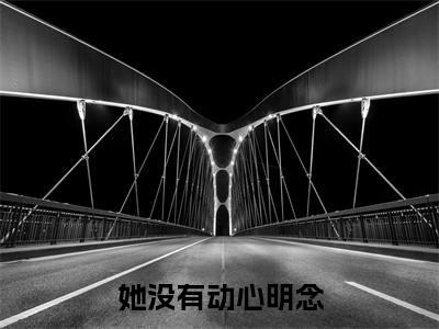 她没有动心明念（季岑明念）全文免费阅读无弹窗大结局_（季岑明念）她没有动心明念全文免费完结版阅读