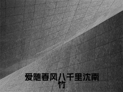 沈南竹（爱随春风八千里沈南竹小说）全文免费阅读无弹窗大结局_爱随春风八千里沈南竹小说最新章节列表_笔趣阁（沈南竹）
