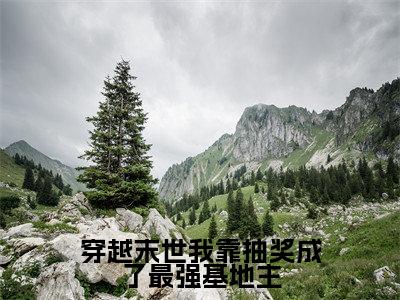 穿越末世我靠抽奖成了最强基地主（阮娇娇）小说免费阅读完结版-穿越末世我靠抽奖成了最强基地主小说全文免费阅读（阮娇娇后续+全集）
