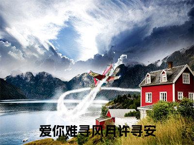 爱你难寻风月许寻安（文竹许寻安）小说全文免费阅读无弹窗_（文竹许寻安全文阅读）爱你难寻风月许寻安免费阅读大结局