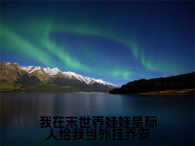 乔安在线阅读（我在末世养娃娃星际人给我当外挂乔安）全文免费阅读无弹窗大结局