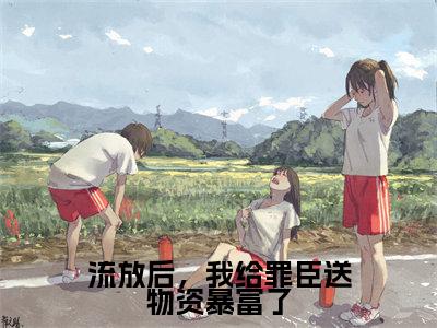 流放后，我给罪臣送物资暴富了全文免费阅读大结局_沈寂云葭已完结全集流放后，我给罪臣送物资暴富了大结局小说