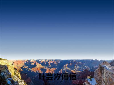叶芸汐傅恒小说全文免费阅读（傅恒叶芸汐）全文免费阅读无弹窗大结局