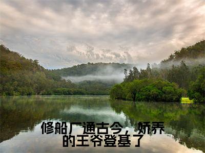 修船厂通古今，娇养的王爷登基了（苏苏萧云啸）免费小说-主角苏苏萧云啸全文在线完本阅读笔趣阁