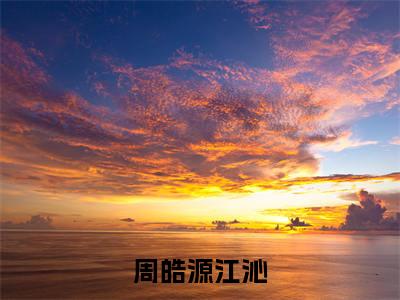 周皓源江沁是什么小说，周皓源江沁（江沁周皓源）完整章节在线阅读