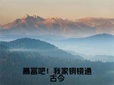 暴富吧！我家铜镜通古今在线阅读（千卿尘）全文免费阅读无弹窗大结局_千卿尘最新章节列表笔趣阁（暴富吧！我家铜镜通古今）