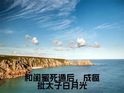 和闺蜜死遁后，成疯批太子白月光（大结局小说全集完整版）沈初江茯苓小说_和闺蜜死遁后，成疯批太子白月光全文阅读笔趣阁
