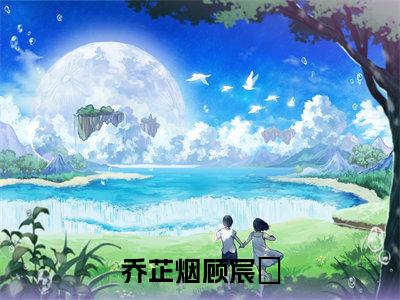 乔芷烟顾宸瑀小说全文免费阅读无弹窗-乔芷烟顾宸瑀全文在线阅读