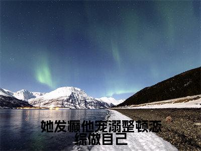 她发癫他宠溺整顿恋综做自己（唐酸）全文免费阅读无弹窗完整版，（她发癫他宠溺整顿恋综做自己）免费阅读全文最新章节列表_笔趣阁