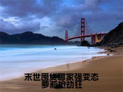 末世囤货哪家强变态萝莉抢劫狂全文免费阅读无弹窗大结局_（闻笙）免费阅读全文无弹窗