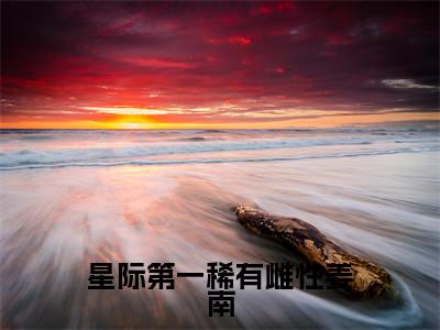 星际第一稀有雌性姜南小说（姜南）全文免费阅读无弹窗_星际第一稀有雌性姜南最新小说_笔趣阁（姜南）