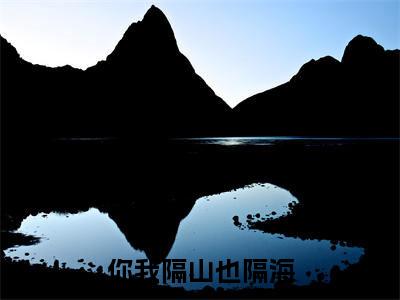 小说（你我隔山也隔海）全文免费阅读_（裴欢薛洲）小说全文免费阅读