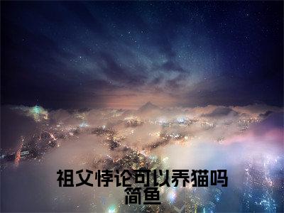 祖父悖论可以养猫吗简鱼（张耀简鱼）小说全文免费阅读无弹窗大结局_张耀简鱼全文免费阅读