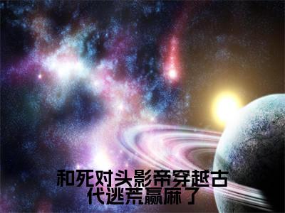 和死对头影帝穿越古代逃荒赢麻了（祁宴川沈盈）全文无弹窗阅读-和死对头影帝穿越古代逃荒赢麻了（祁宴川沈盈）最新章节完整版阅读