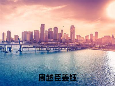 姜钰周越臣小说在线阅读（周越臣姜钰）全文免费阅读无弹窗大结局_姜钰周越臣小说免费最新章节列表