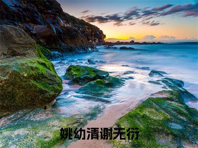 姚幼清谢无衍姚幼清谢无衍全文免费阅读无弹窗大结局_姚幼清谢无衍（姚幼清谢无衍）全文阅读_笔趣阁