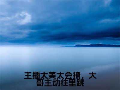 主播太美太会撩，大哥主动往里跳（浦夕）全文免费阅读无弹窗大结局_（主播太美太会撩，大哥主动往里跳）浦夕免费阅读无弹窗最新章节列表