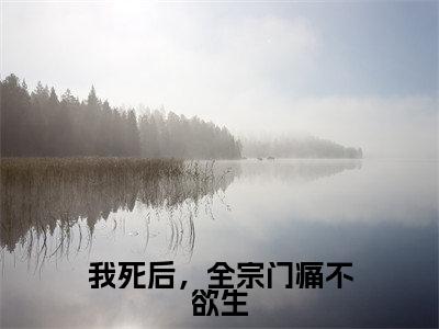 人气小说我死后，全宗门痛不欲生在线阅读-正版小说《我死后，全宗门痛不欲生》乔雨薇全文阅读
