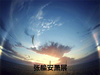 张榆安萧宸（张榆安萧宸）小说全文免费阅读正版无弹窗_（张榆安萧宸）免费阅读无弹窗最新章节列表