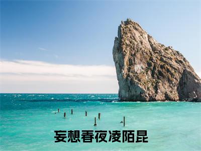 妄想春夜凌陌昆小说全文免费阅读-（乔晓晗凌陌昆）抖音新书热荐妄想春夜凌陌昆全文免费阅读