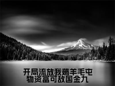 金九（开局流放我薅羊毛屯物资富可敌国金九）小说全文在线阅读_金九最新章节在线阅读_笔趣阁