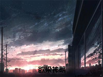 欲染神明全文免费阅读无弹窗-（虞川白梨）欲染神明最新章节列表在线阅读