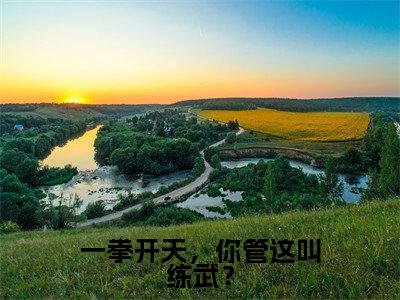 一拳开天，你管这叫练武？（周云）全文免费阅读无弹窗大结局_一拳开天，你管这叫练武？在线阅读笔趣阁（周云）