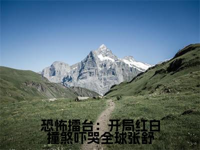 张舒全集小说（恐怖擂台：开局红白撞煞吓哭全球张舒）全文免费阅读无弹窗大结局_恐怖擂台：开局红白撞煞吓哭全球张舒最新章节列表_笔趣阁（张舒）